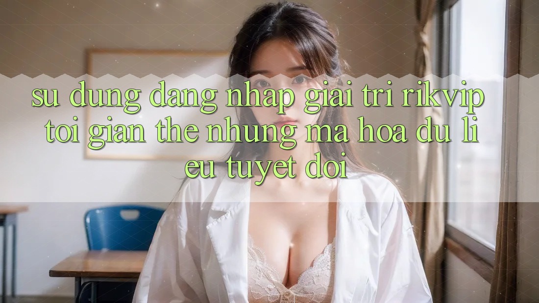 Sử dụng Đăng Nhập Giải Trí Rikvip: Tối Giản Thế nhưng Mã hóa dữ liệu Tuyệt Đối Sử dụng Đăng Nhập Giải Trí Rikvip: Tối Giản Thế nhưng Mã hóa dữ liệu Tuyệt Đối