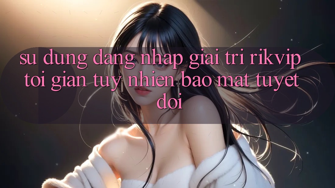 Sử dụng Đăng Nhập Giải Trí Rikvip: Tối Giản Tuy nhiên Bảo Mật Tuyệt Đối Sử dụng Đăng Nhập Giải Trí Rikvip: Tối Giản Tuy nhiên Bảo Mật Tuyệt Đối