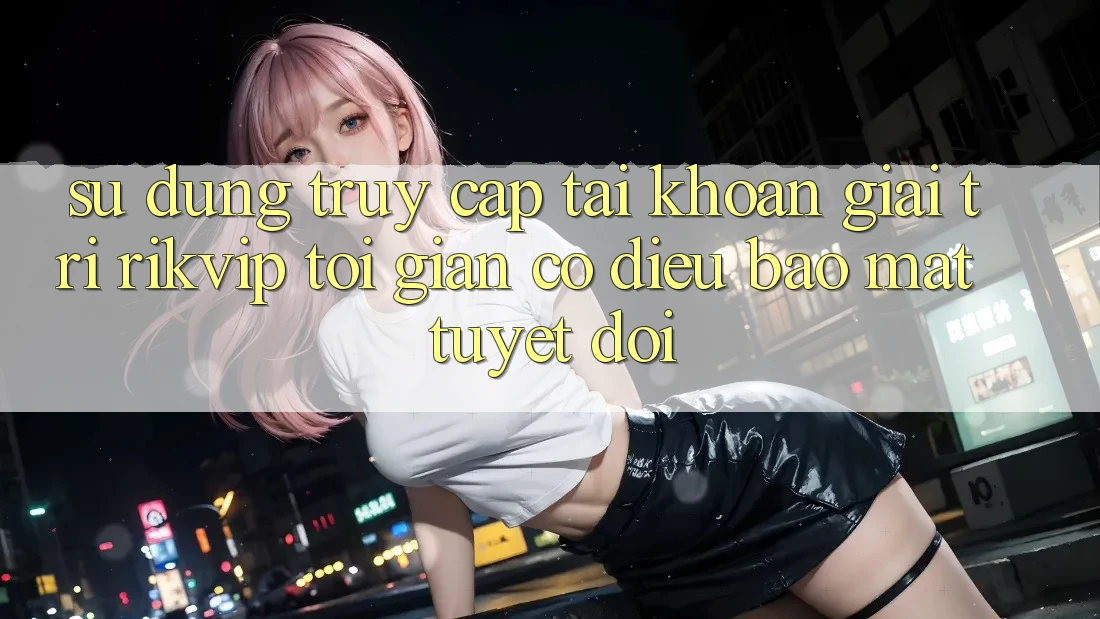 Sử dụng Truy cập tài khoản Giải Trí Rikvip: Tối Giản Có điều Bảo Mật Tuyệt Đối