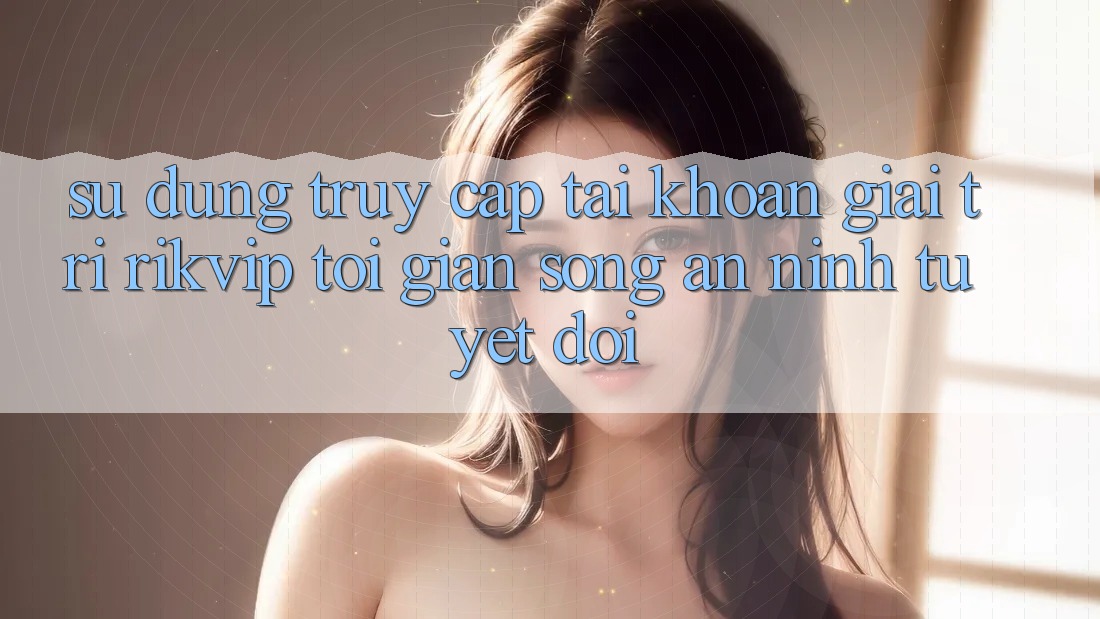 Sử dụng Truy cập tài khoản Giải Trí Rikvip: Tối Giản Song An ninh Tuyệt Đối