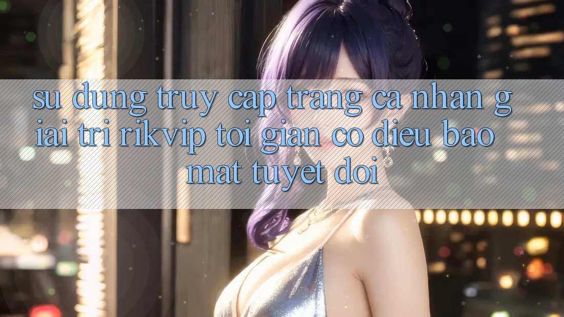 Sử dụng Truy cập trang cá nhân Giải Trí Rikvip: Tối Giản Có điều Bảo Mật Tuyệt Đối