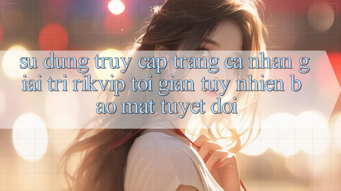 Sử dụng Truy cập trang cá nhân Giải Trí Rikvip: Tối Giản Tuy nhiên Bảo Mật Tuyệt Đối Sử dụng Truy cập trang cá nhân Giải Trí Rikvip: Tối Giản Tuy nhiên Bảo Mật Tuyệt Đối