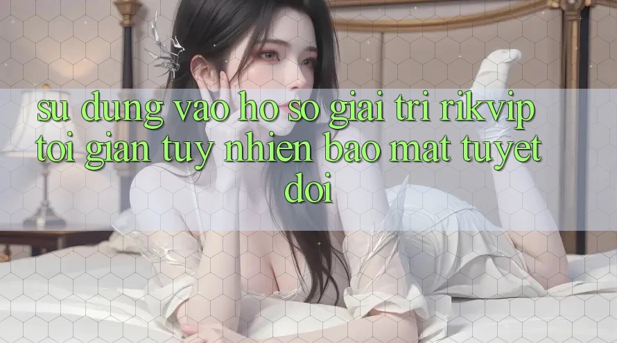 Sử dụng Vào hồ sơ Giải Trí Rikvip: Tối Giản Tuy nhiên Bảo Mật Tuyệt Đối Sử dụng Vào hồ sơ Giải Trí Rikvip: Tối Giản Tuy nhiên Bảo Mật Tuyệt Đối