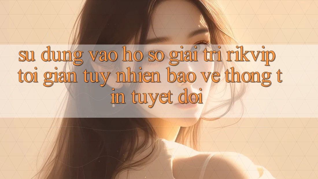 Sử dụng Vào hồ sơ Giải Trí Rikvip: Tối Giản Tuy nhiên Bảo vệ thông tin Tuyệt Đối Sử dụng Vào hồ sơ Giải Trí Rikvip: Tối Giản Tuy nhiên Bảo vệ thông tin Tuyệt Đối