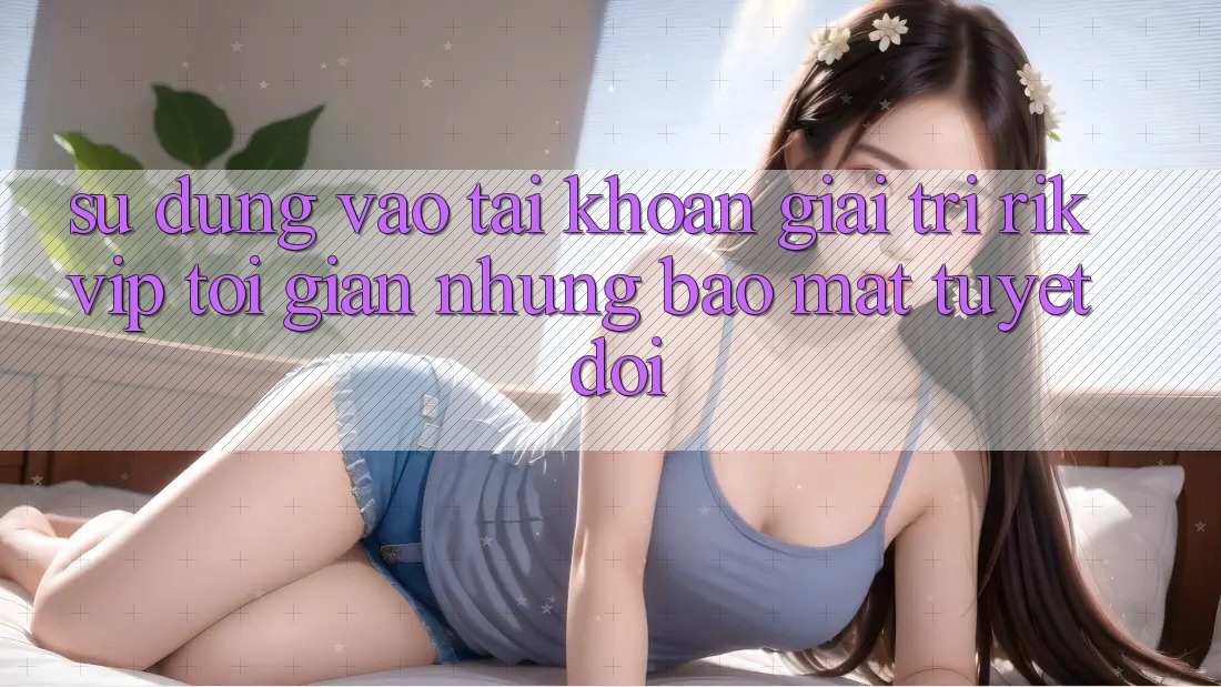 Sử dụng Vào tài khoản Giải Trí Rikvip: Tối Giản Nhưng Bảo mật Tuyệt Đối Sử dụng Vào tài khoản Giải Trí Rikvip: Tối Giản Nhưng Bảo mật Tuyệt Đối