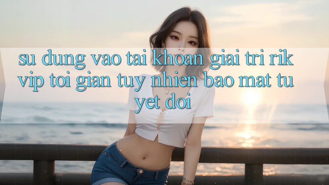 Sử dụng Vào tài khoản Giải Trí Rikvip: Tối Giản Tuy nhiên Bảo Mật Tuyệt Đối Sử dụng Vào tài khoản Giải Trí Rikvip: Tối Giản Tuy nhiên Bảo Mật Tuyệt Đối