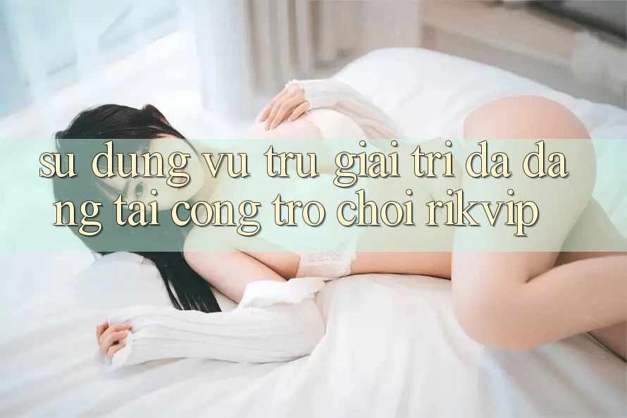 Sử dụng Vũ Trụ Giải Trí Đa Dạng Tại Cổng Trò chơi Rikvip