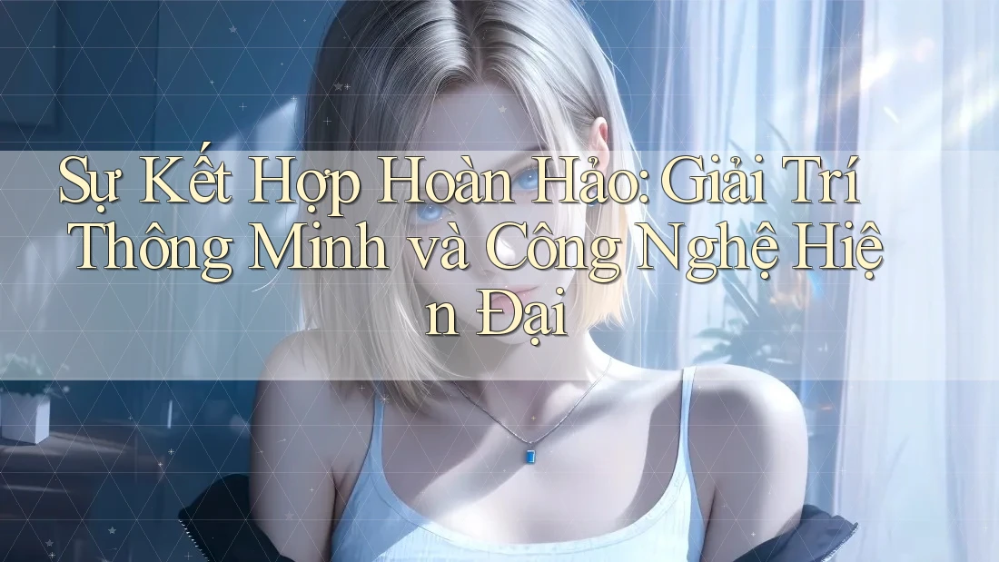 Sự Kết Hợp Hoàn Hảo: Giải Trí Thông Minh và Công Nghệ Hiện Đại