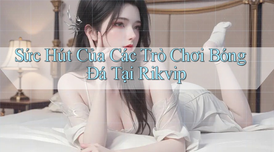 Sức Hút Của Các Trò Chơi Bóng Đá Tại Rikvip