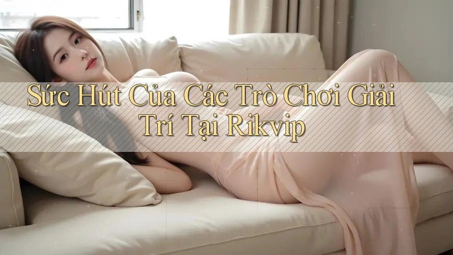Sức Hút Của Các Trò Chơi Giải Trí Tại Rikvip