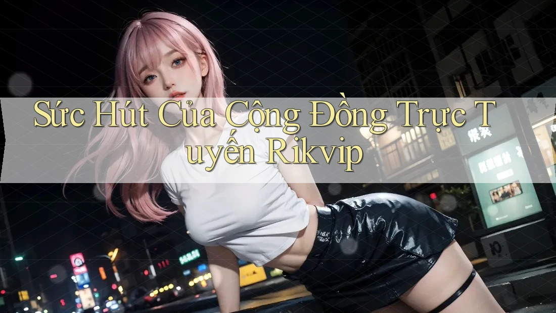 Sức Hút Của Cộng Đồng Trực Tuyến Rikvip