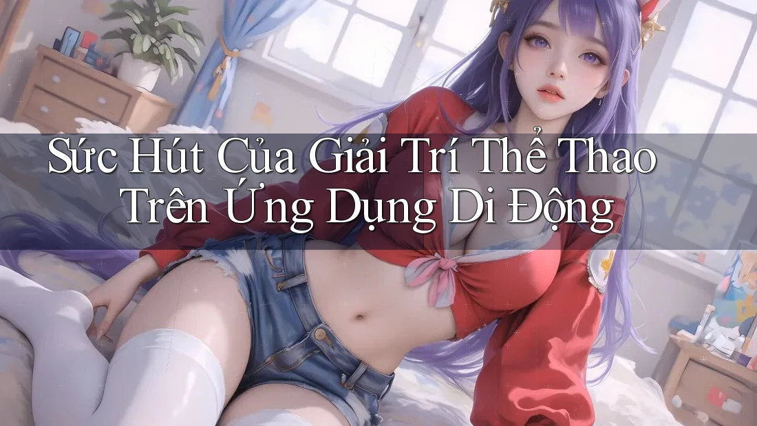 Sức Hút Của Giải Trí Thể Thao Trên Ứng Dụng Di Động Sức Hút Của Giải Trí Thể Thao Trên Ứng Dụng Di Động
