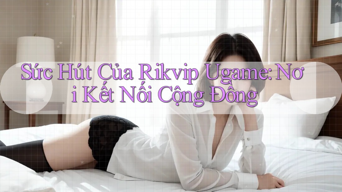 Sức Hút Của Rikvip Ugame: Nơi Kết Nối Cộng Đồng