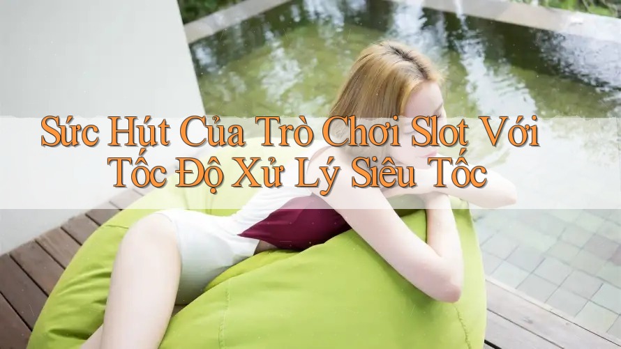 Sức Hút Của Trò Chơi Slot Với Tốc Độ Xử Lý Siêu Tốc Sức Hút Của Trò Chơi Slot Với Tốc Độ Xử Lý Siêu Tốc