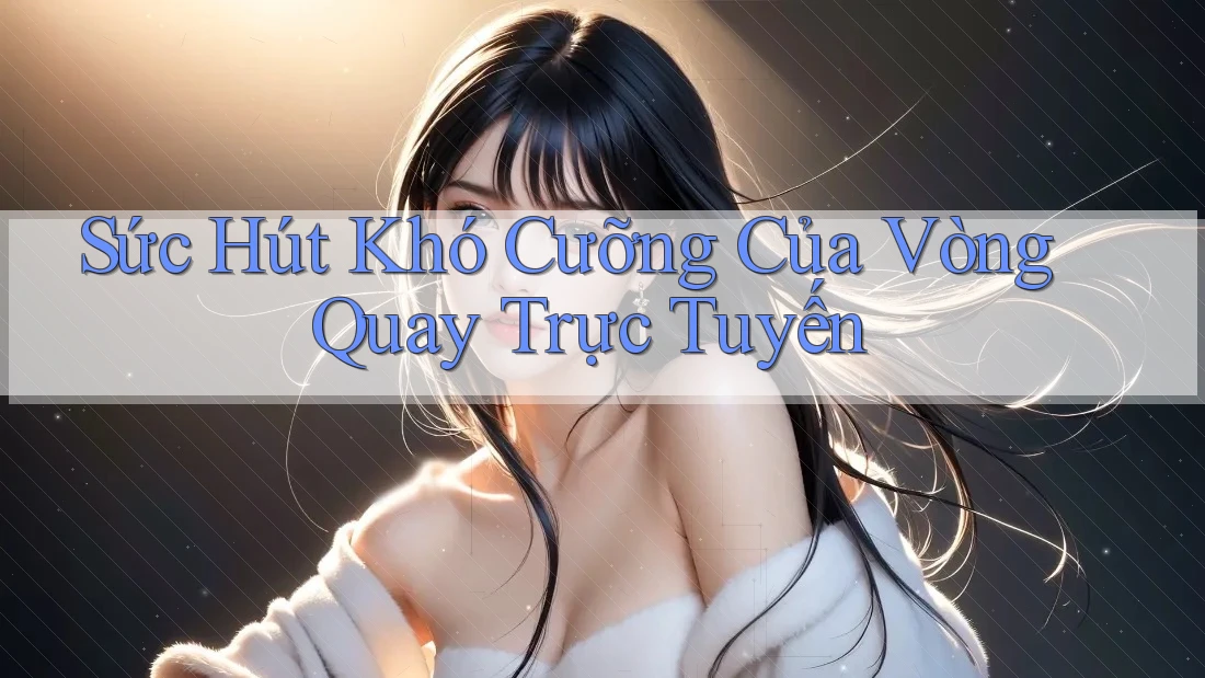 Sức Hút Khó Cưỡng Của Vòng Quay Trực Tuyến Sức Hút Khó Cưỡng Của Vòng Quay Trực Tuyến