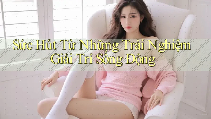 Sức Hút Từ Những Trải Nghiệm Giải Trí Sống Động Sức Hút Từ Những Trải Nghiệm Giải Trí Sống Động