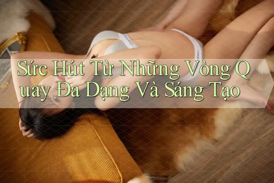 Sức Hút Từ Những Vòng Quay Đa Dạng Và Sáng Tạo Sức Hút Từ Những Vòng Quay Đa Dạng Và Sáng Tạo
