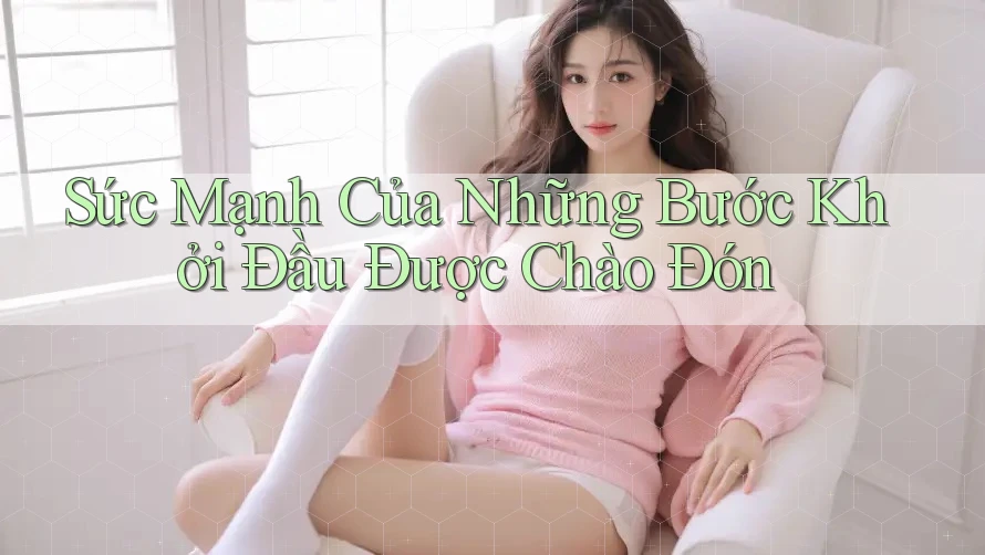 Sức Mạnh Của Những Bước Khởi Đầu Được Chào Đón Sức Mạnh Của Những Bước Khởi Đầu Được Chào Đón