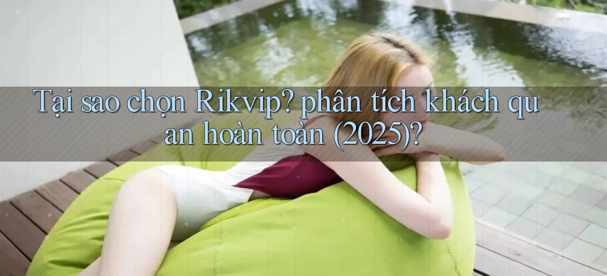 Tại sao chọn Rikvip phân tích khách quan hoàn toàn (2025)
