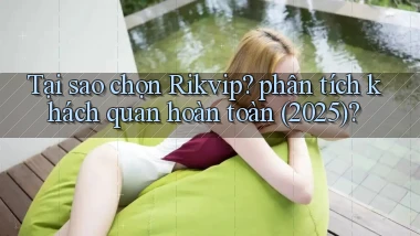 Tại sao chọn Rikvip phân tích khách quan hoàn toàn (2025)