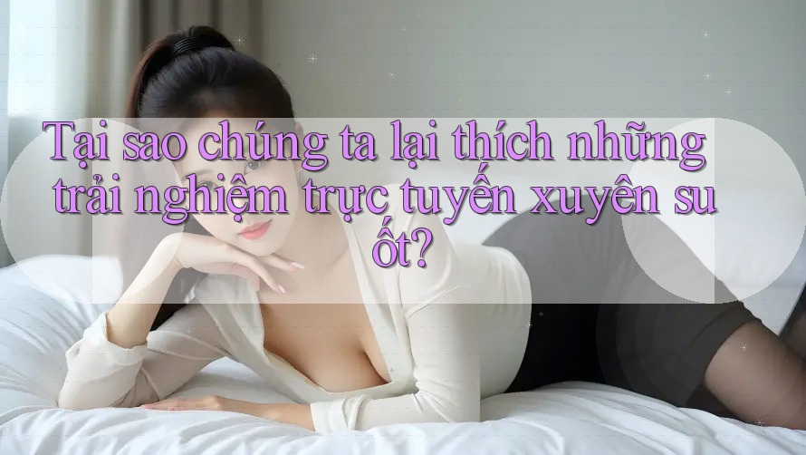 Tại sao chúng ta lại thích những trải nghiệm trực tuyến xuyên suốt?
