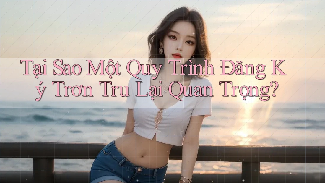 Tại Sao Một Quy Trình Đăng Ký Trơn Tru Lại Quan Trọng?