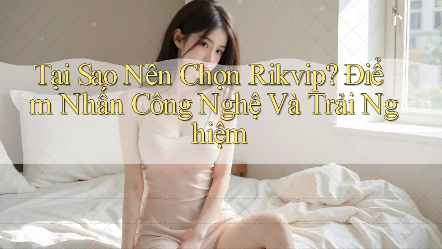 Tại Sao Nên Chọn Rikvip? Điểm Nhấn Công Nghệ Và Trải Nghiệm Tại Sao Nên Chọn Rikvip? Điểm Nhấn Công Nghệ Và Trải Nghiệm