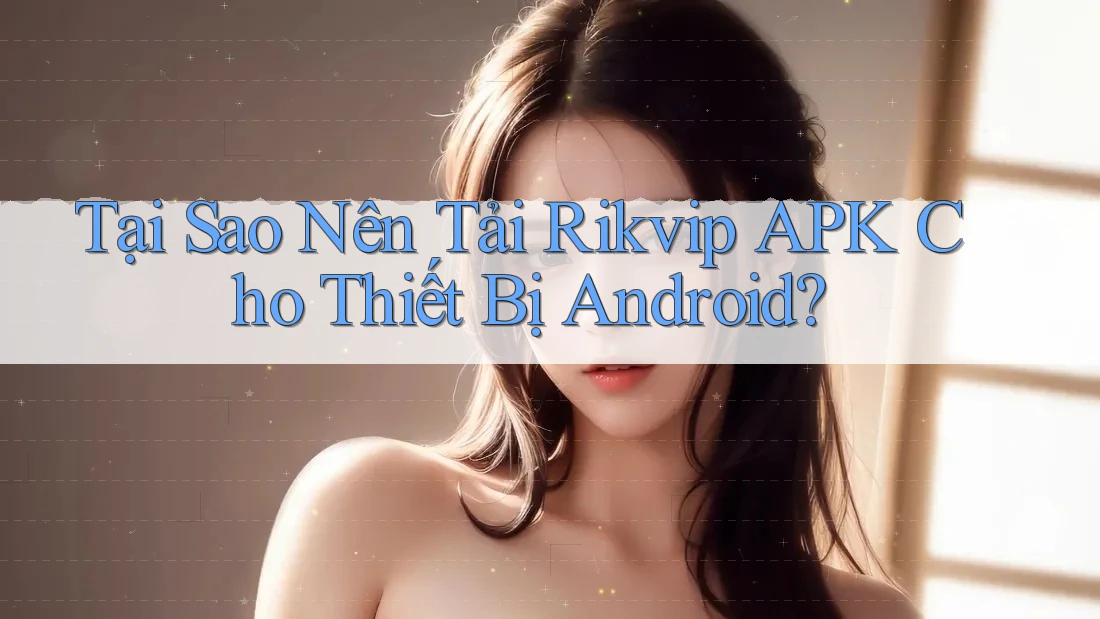 Tại Sao Nên Tải Rikvip APK Cho Thiết Bị Android?