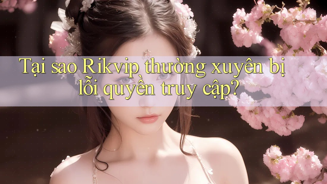 Tại sao Rikvip thường xuyên bị lỗi quyền truy cập? Tại sao Rikvip thường xuyên bị lỗi quyền truy cập?