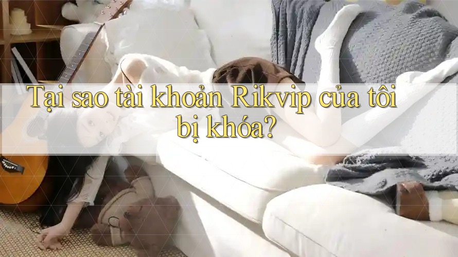 Tại sao tài khoản Rikvip của tôi bị khóa? Tại sao tài khoản Rikvip của tôi bị khóa?