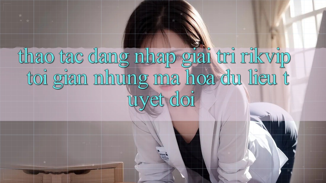 Thao tác Đăng Nhập Giải Trí Rikvip: Tối Giản Nhưng Mã hóa dữ liệu Tuyệt Đối