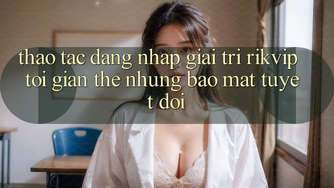 Thao tác Đăng Nhập Giải Trí Rikvip: Tối Giản Thế nhưng Bảo Mật Tuyệt Đối Thao tác Đăng Nhập Giải Trí Rikvip: Tối Giản Thế nhưng Bảo Mật Tuyệt Đối