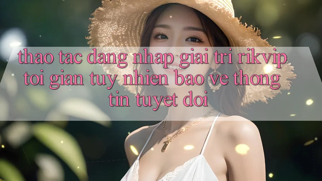 Thao tác Đăng Nhập Giải Trí Rikvip: Tối Giản Tuy nhiên Bảo vệ thông tin Tuyệt Đối