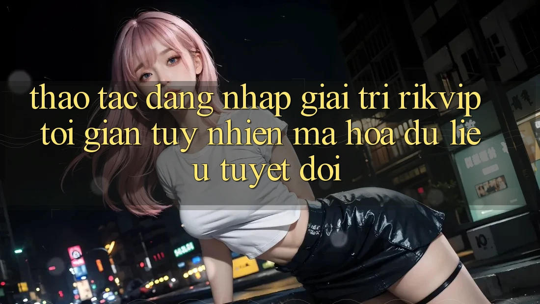 Thao tác Đăng Nhập Giải Trí Rikvip: Tối Giản Tuy nhiên Mã hóa dữ liệu Tuyệt Đối