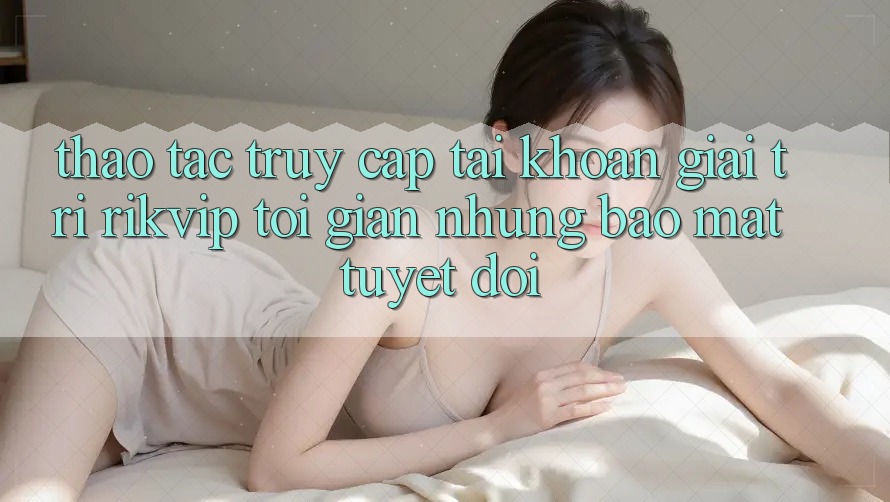Thao tác Truy cập tài khoản Giải Trí Rikvip: Tối Giản Nhưng Bảo Mật Tuyệt Đối
