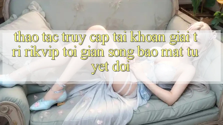 Thao tác Truy cập tài khoản Giải Trí Rikvip: Tối Giản Song Bảo Mật Tuyệt Đối