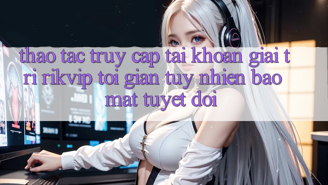 Thao tác Truy cập tài khoản Giải Trí Rikvip: Tối Giản Tuy nhiên Bảo Mật Tuyệt Đối