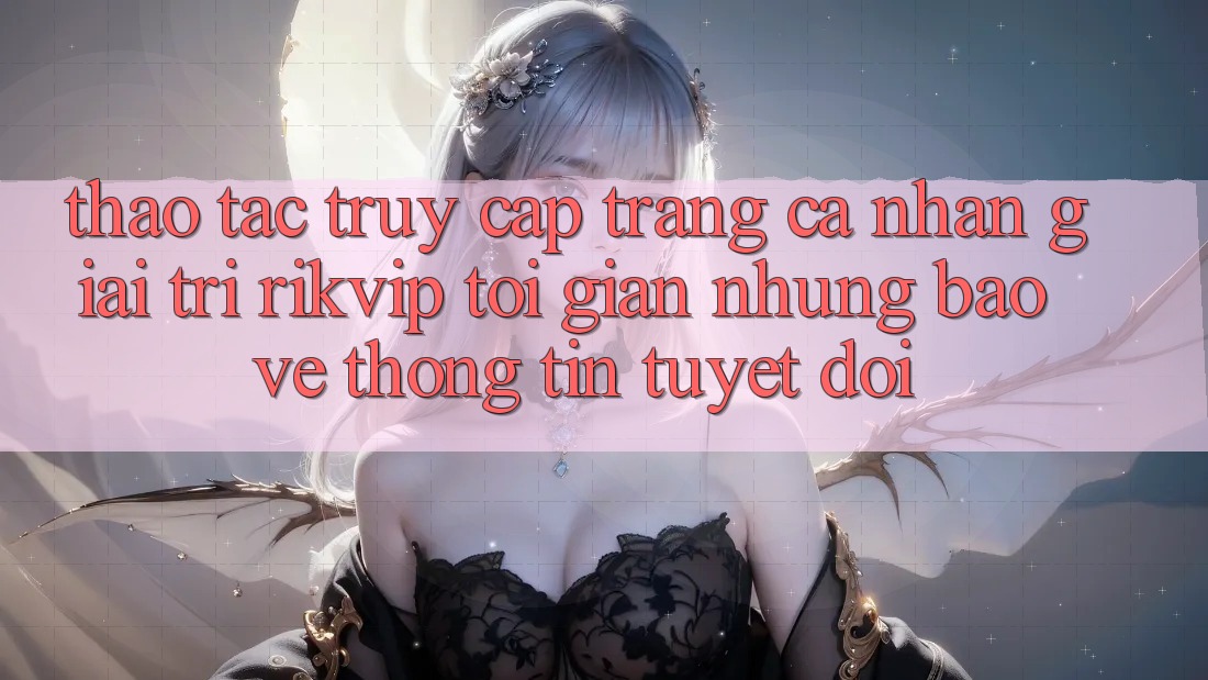Thao tác Truy cập trang cá nhân Giải Trí Rikvip: Tối Giản Nhưng Bảo vệ thông tin Tuyệt Đối