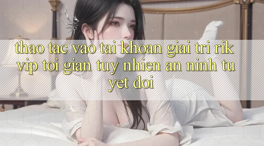 Thao tác Vào tài khoản Giải Trí Rikvip: Tối Giản Tuy nhiên An ninh Tuyệt Đối