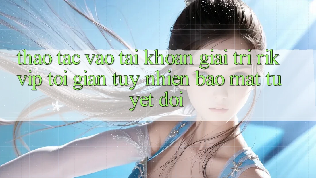 Thao tác Vào tài khoản Giải Trí Rikvip: Tối Giản Tuy nhiên Bảo Mật Tuyệt Đối