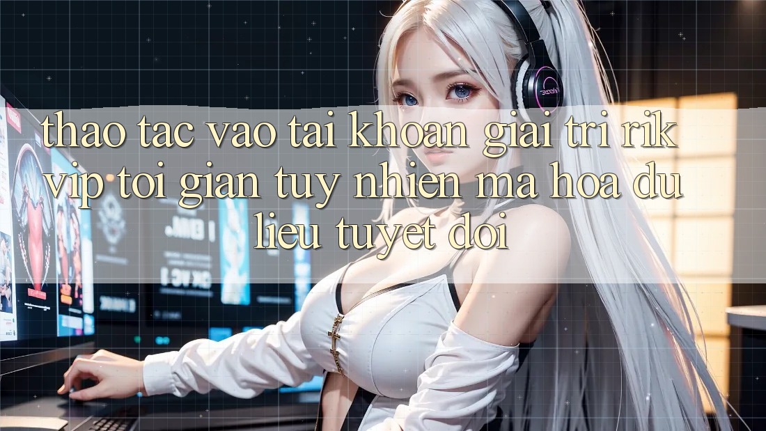 Thao tác Vào tài khoản Giải Trí Rikvip: Tối Giản Tuy nhiên Mã hóa dữ liệu Tuyệt Đối Thao tác Vào tài khoản Giải Trí Rikvip: Tối Giản Tuy nhiên Mã hóa dữ liệu Tuyệt Đối