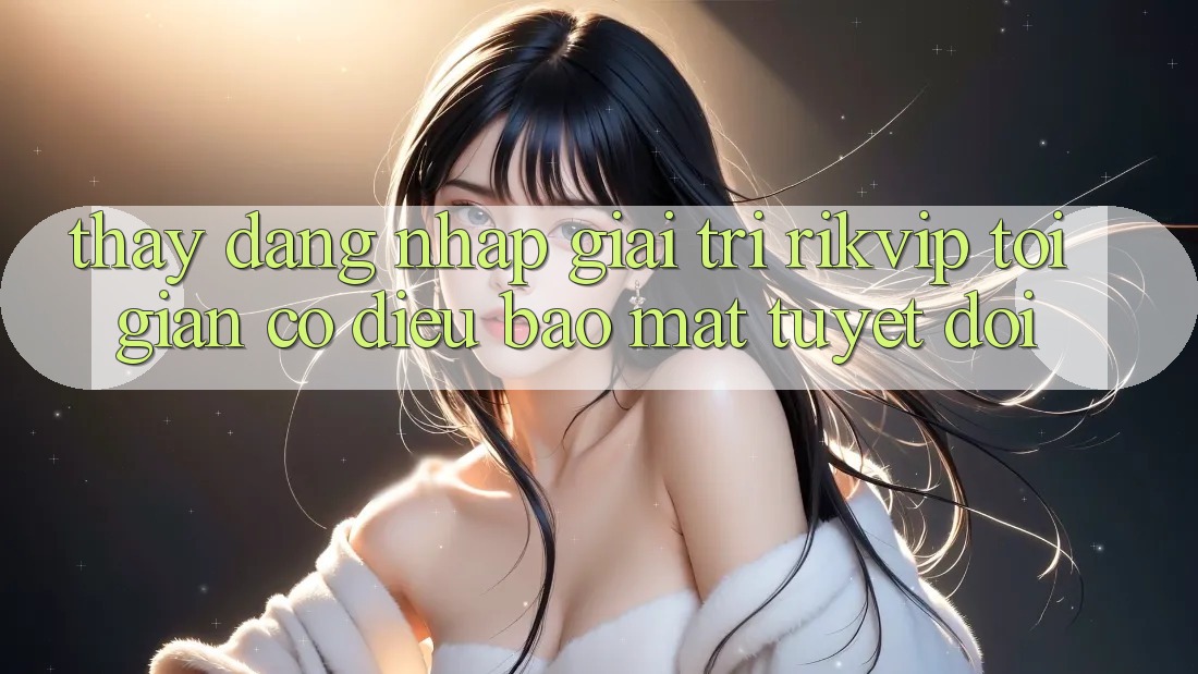 Thấy Đăng Nhập Giải Trí Rikvip: Tối Giản Có điều Bảo Mật Tuyệt Đối