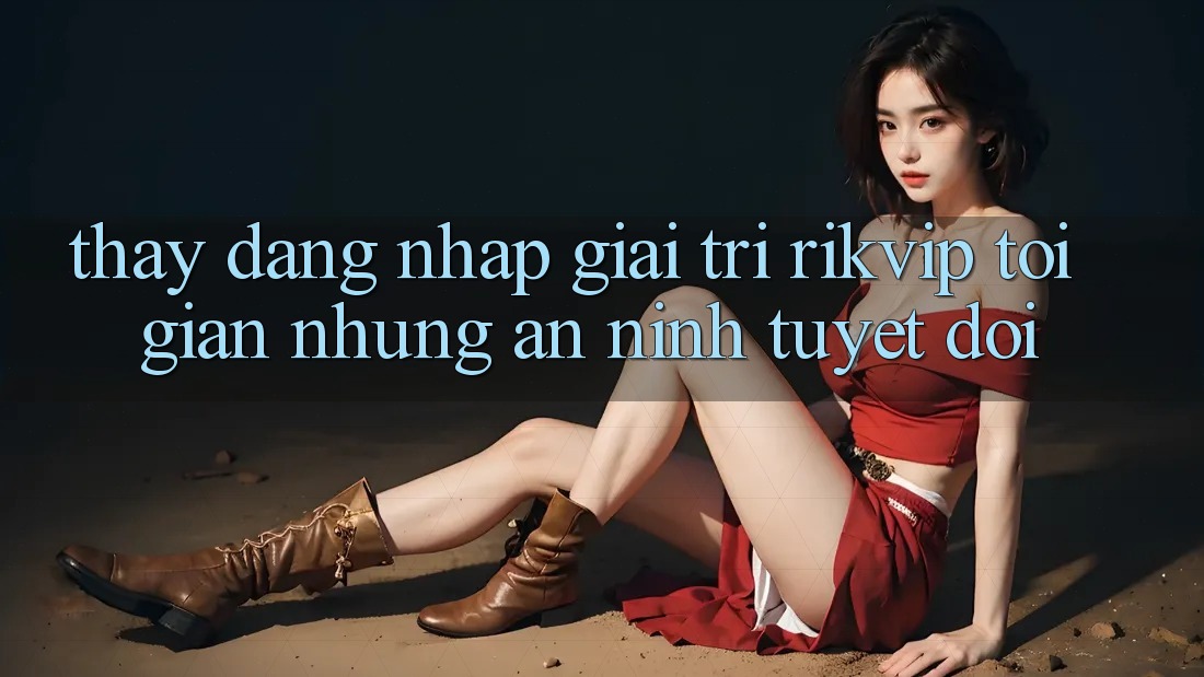 Thấy Đăng nhập Giải Trí Rikvip: Tối Giản Nhưng An ninh Tuyệt Đối Thấy Đăng nhập Giải Trí Rikvip: Tối Giản Nhưng An ninh Tuyệt Đối