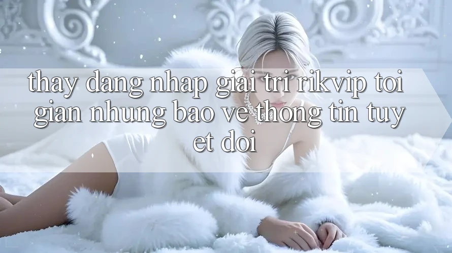 Thấy Đăng Nhập Giải Trí Rikvip: Tối Giản Nhưng Bảo vệ thông tin Tuyệt Đối