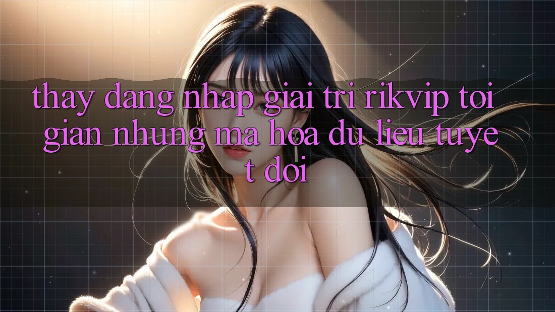 Thấy Đăng Nhập Giải Trí Rikvip: Tối Giản Nhưng Mã hóa dữ liệu Tuyệt Đối