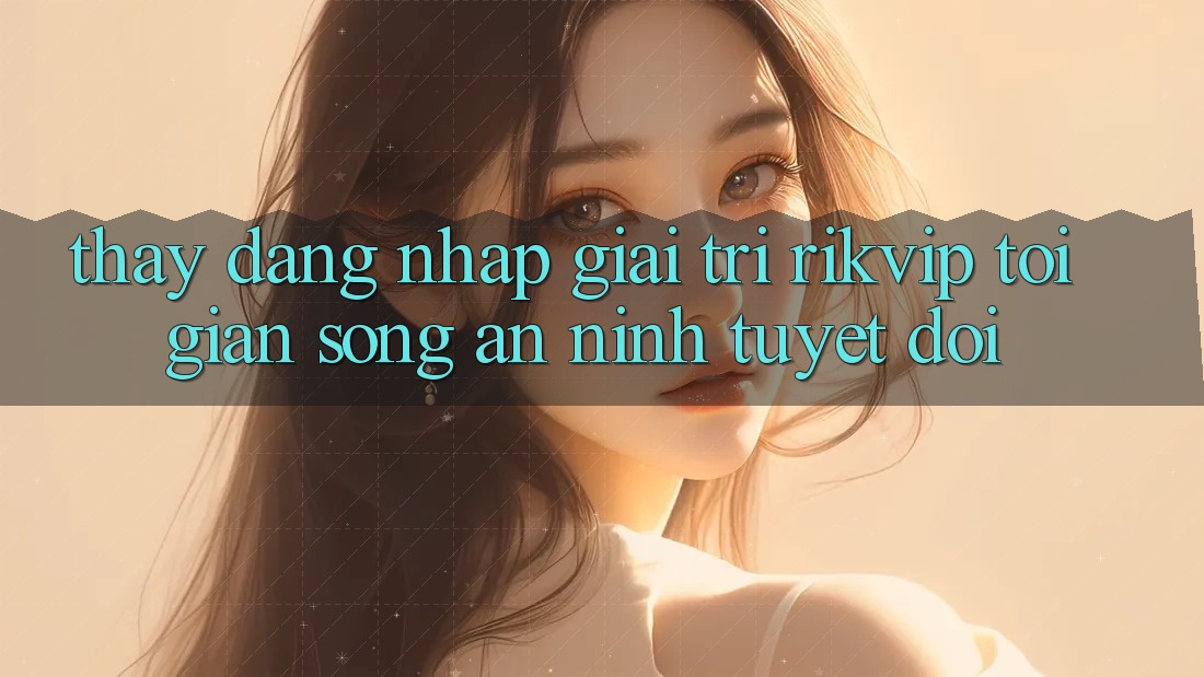 Thấy Đăng Nhập Giải Trí Rikvip: Tối Giản Song An ninh Tuyệt Đối