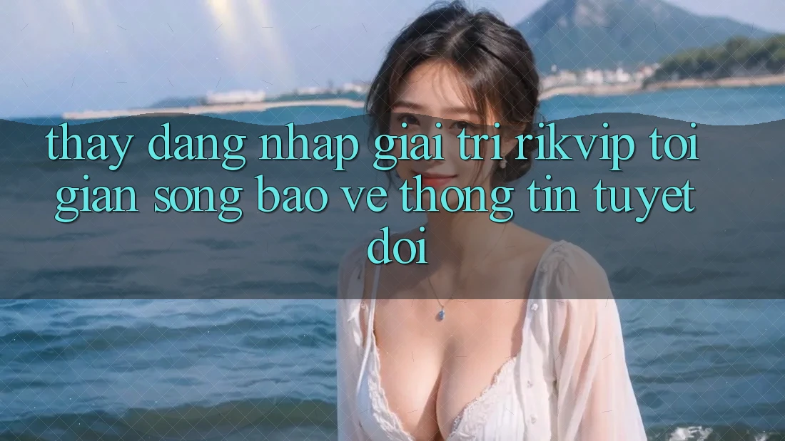 Thấy Đăng Nhập Giải Trí Rikvip: Tối Giản Song Bảo vệ thông tin Tuyệt Đối