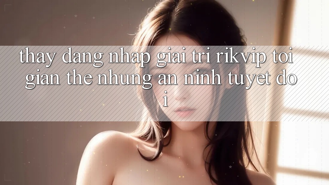 Thấy Đăng Nhập Giải Trí Rikvip: Tối Giản Thế nhưng An ninh Tuyệt Đối