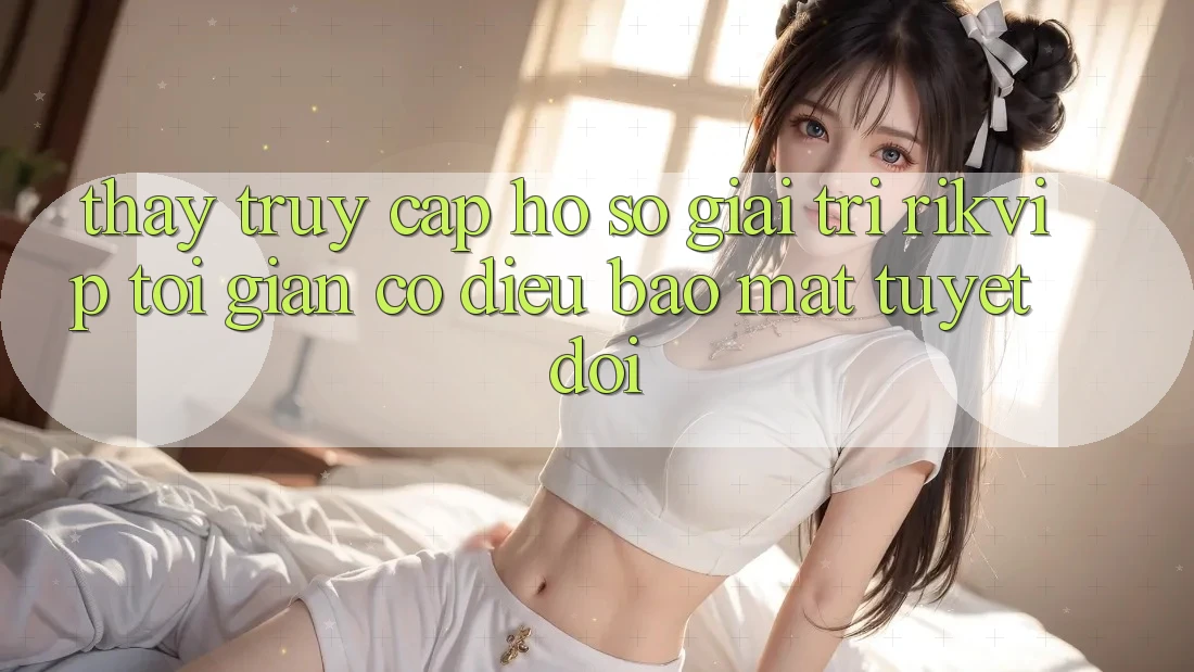 Thấy Truy cập hồ sơ Giải Trí Rikvip: Tối Giản Có điều Bảo Mật Tuyệt Đối Thấy Truy cập hồ sơ Giải Trí Rikvip: Tối Giản Có điều Bảo Mật Tuyệt Đối
