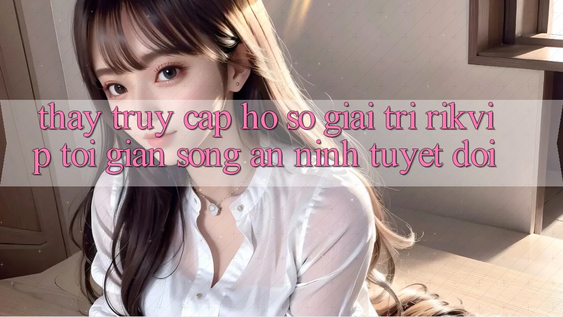 Thấy Truy cập hồ sơ Giải Trí Rikvip: Tối Giản Song An ninh Tuyệt Đối